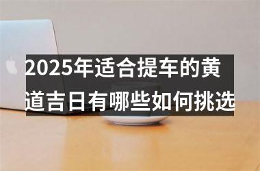 <h3>2025年适合提车的黄道吉日有哪些如何挑选