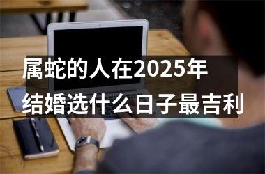 属蛇的人在2025年结婚选什么日子最吉利