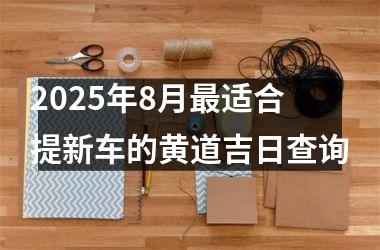 2025年8月最适合提新车的黄道吉日查询