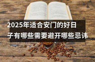 2025年适合安门的好日子有哪些需要避开哪些忌讳