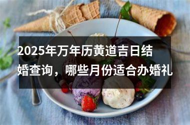 2025年万年历黄道吉日结婚查询，哪些月份适合办婚礼