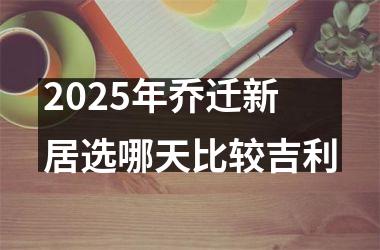 2025年乔迁新居选哪天比较吉利