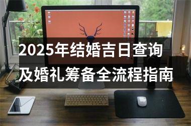 <h3>2025年结婚吉日查询及婚礼筹备全流程指南