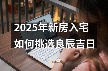 2025年新房入宅如何挑选良辰吉日