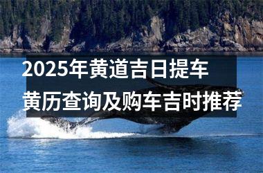2025年黄道吉日提车黄历查询及购车吉时推荐