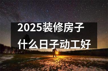 <h3>2025装修房子什么日子动工好