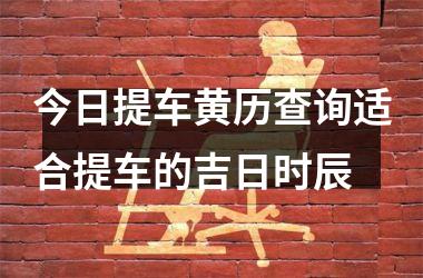 <h3>今日提车黄历查询适合提车的吉日时辰