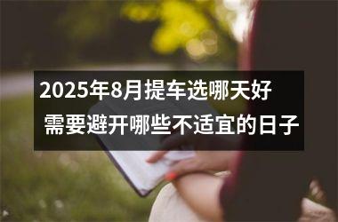 <h3>2025年8月提车选哪天好 需要避开哪些不适宜的日子