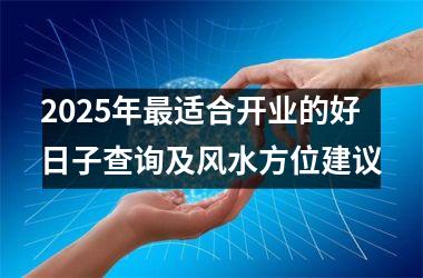 <h3>2025年最适合开业的好日子查询及风水方位建议