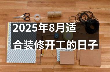 2025年8月适合装修开工的日子