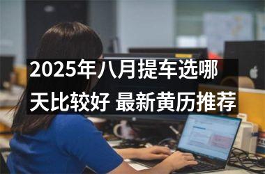 2025年八月提车选哪天比较好 最新黄历推荐