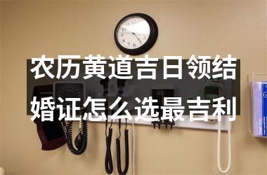 <h3>农历黄道吉日领结婚证怎么选最吉利