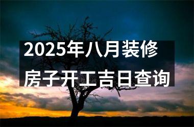 2025年八月装修房子开工吉日查询