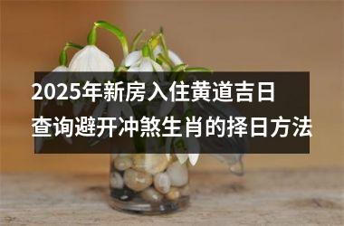 <h3>2025年新房入住黄道吉日查询避开冲煞生肖的择日方法