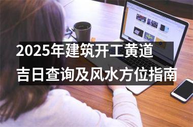 2025年建筑开工黄道吉日查询及风水方位指南