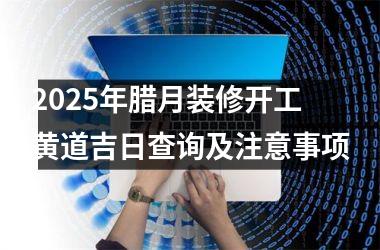 <h3>2025年腊月装修开工黄道吉日查询及注意事项