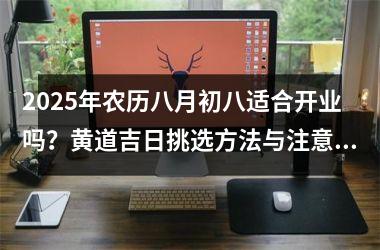 2025年农历八月初八适合开业吗？黄道吉日挑选方法与注意事项