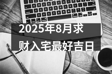 2025年8月求财入宅最好吉日