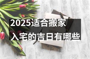 2025适合搬家入宅的吉日有哪些
