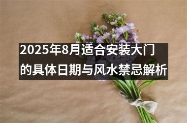 2025年8月适合安装大门的具体日期与风水禁忌解析