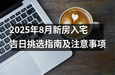 2025年8月新房入宅吉日挑选指南及注意事项