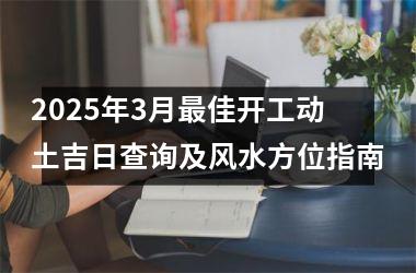 <h3>2025年3月最佳开工动土吉日查询及风水方位指南