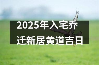 2025年入宅乔迁新居黄道吉日
