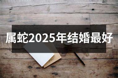 <h3>属蛇2025年结婚最好