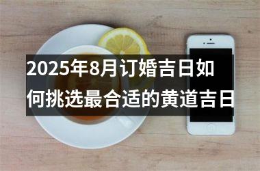 2025年8月订婚吉日如何挑选最合适的黄道吉日