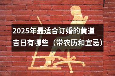 <h3>2025年最适合订婚的黄道吉日有哪些（带农历和宜忌）