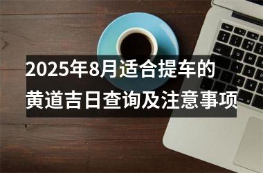<h3>2025年8月适合提车的黄道吉日查询及注意事项