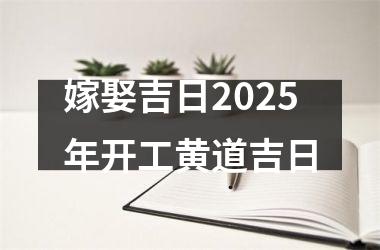 <h3>嫁娶吉日2025年开工黄道吉日