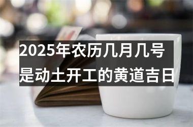 2025年农历几月几号是动土开工的黄道吉日