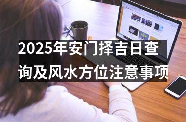 <h3>2025年安门择吉日查询及风水方位注意事项