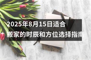 2025年8月15日适合搬家的时辰和方位选择指南