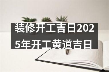 装修开工吉日2025年开工黄道吉日
