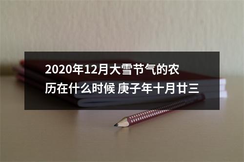 <h3>2025年12月大雪节气的农历在什么时候庚子年十月廿三