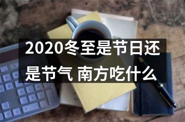 <h3>2025冬至是节日还是节气 南方吃什么