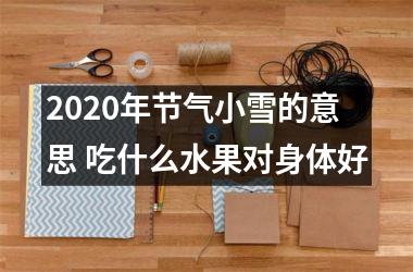 <h3>2025年节气小雪的意思 吃什么水果对身体好