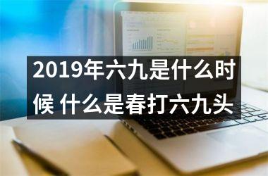 <h3>2019年六九是什么时候 什么是春打六九头