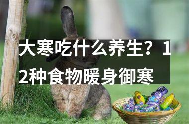 <h3>大寒吃什么养生？12种食物暖身御寒