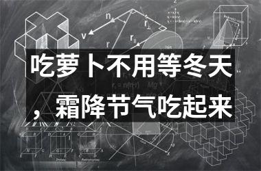 <h3>吃萝卜不用等冬天，霜降节气吃起来
