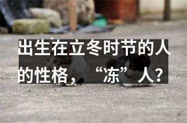 <h3>出生在立冬时节的人的性格，“冻”人？