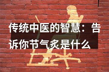 <h3>传统中医的智慧：告诉你节气炙是什么