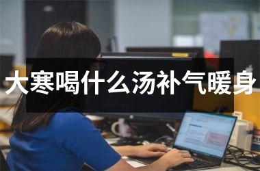 <h3>大寒喝什么汤补气暖身