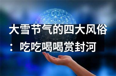 <h3>大雪节气的四大风俗：吃吃喝喝赏封河