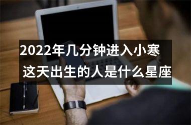 <h3>2025年几分钟进入小寒 这天出生的人是什么星座