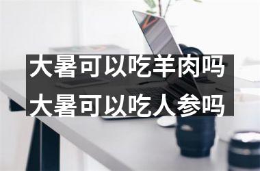 <h3>大暑可以吃羊肉吗 大暑可以吃人参吗
