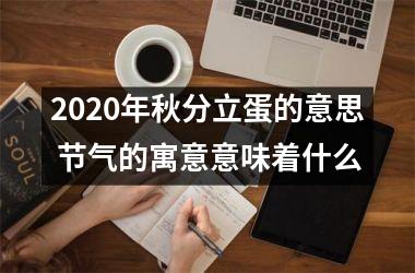 <h3>2025年秋分立蛋的意思 节气的寓意意味着什么