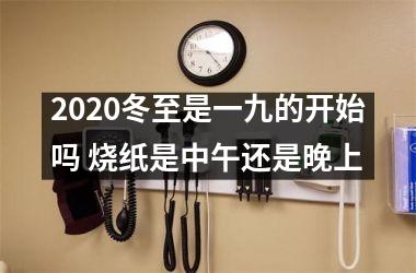 2025冬至是一九的开始吗 烧纸是中午还是晚上